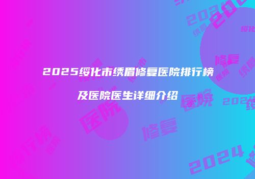 2025绥化市绣眉修复医院排行榜及医院医生详细介绍