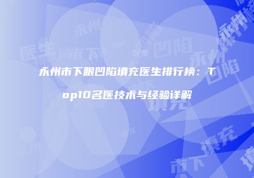 永州市下眼凹陷填充医生排行榜：Top10名医技术与经验详解