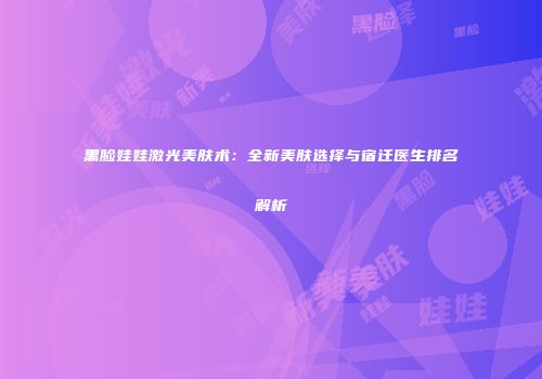 黑脸娃娃激光美肤术：全新美肤选择与宿迁医生排名解析
