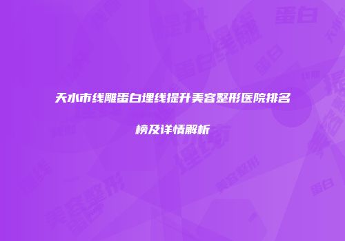 天水市线雕蛋白埋线提升美容整形医院排名榜及详情解析