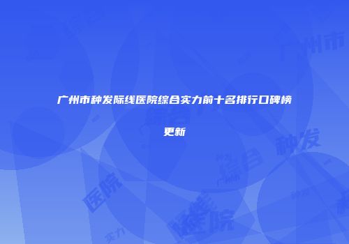 广州市种发际线医院综合实力前十名排行口碑榜更新
