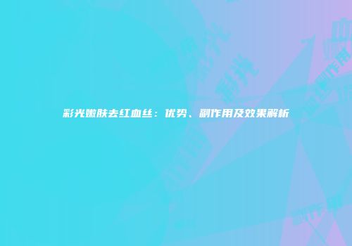 彩光嫩肤去红血丝：优势、副作用及效果解析