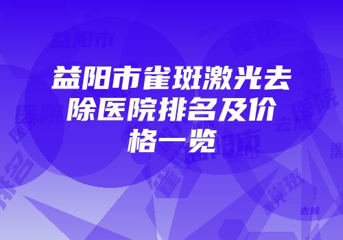 益阳市雀斑激光去除医院排名及价格一览