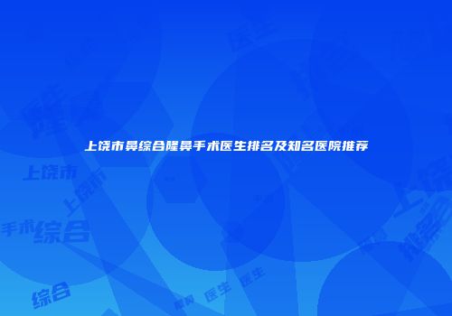 上饶市鼻综合隆鼻手术医生排名及知名医院推荐