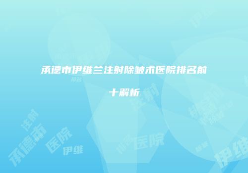 承德市伊维兰注射除皱术医院排名前十解析