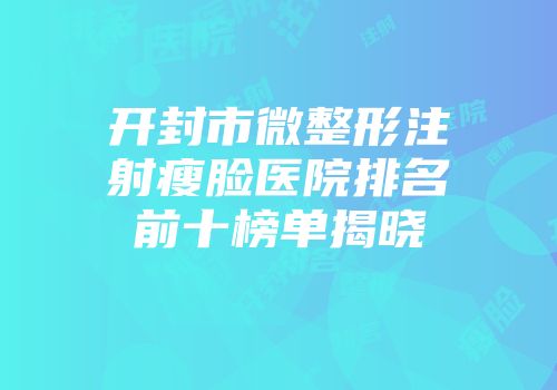开封市微整形注射瘦脸医院排名前十榜单揭晓