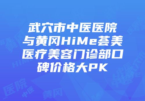 武穴市中医医院与黄冈HiMe荟美医疗美容门诊部口碑价格大PK