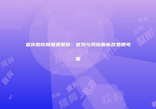 宜宾肋软骨隆鼻整形：优势与风险解析及费用考量