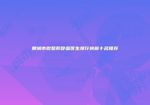 聊城市微整形卧蚕医生排行榜前十名推荐