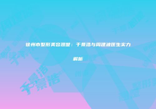 徐州市整形美容翘楚：于景浩与周建波医生实力解析