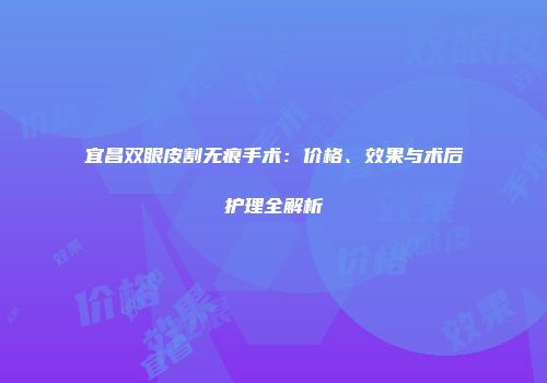 宜昌双眼皮割无痕手术：价格、效果与术后护理全解析