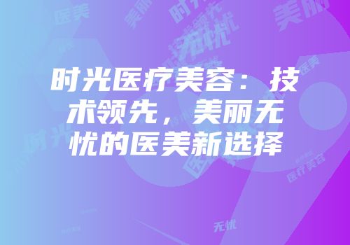 时光医疗美容：技术领先，美丽无忧的医美新选择
