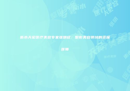 衡水天宏医疗美容专家张明欣：整形美容领域的资深医师