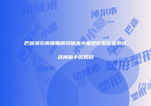 巴彦淖尔市腓肠肌切除术小腿塑形整形医院排名榜前十名揭晓
