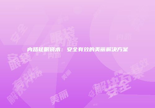 内路祛眼袋术：安全有效的美丽解决方案