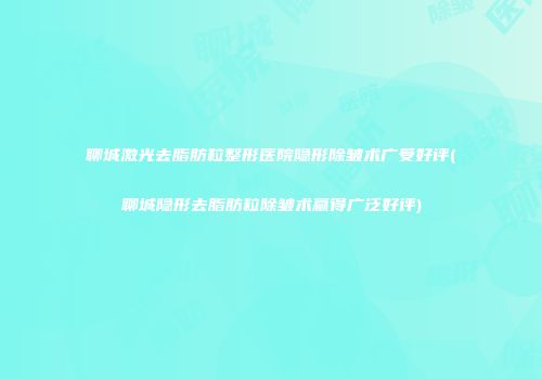 聊城激光去脂肪粒整形医院隐形除皱术广受好评(聊城隐形去脂肪粒除皱术赢得广泛好评)