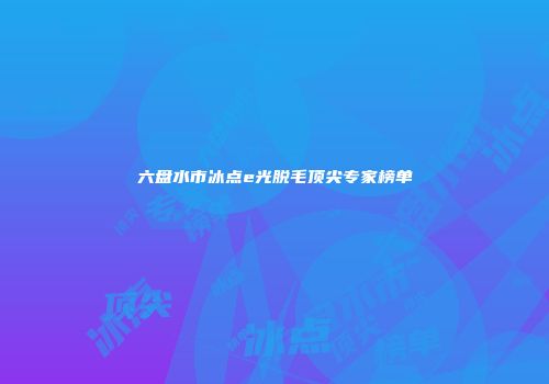 六盘水市冰点e光脱毛顶尖专家榜单