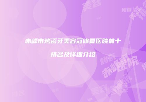 赤峰市烤瓷牙美容冠修复医院前十排名及详细介绍