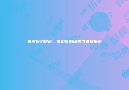 鼻翼缩小整形：价格影响因素与选择指南