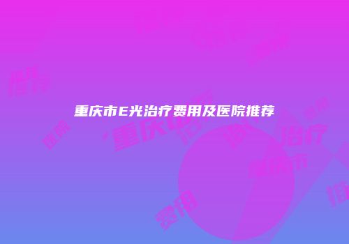 重庆市E光治疗费用及医院推荐