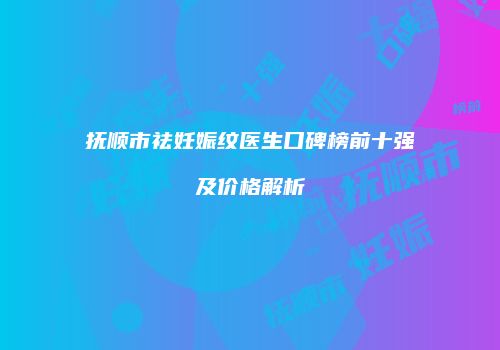 抚顺市祛妊娠纹医生口碑榜前十强及价格解析