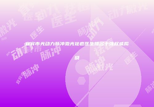 宜宾市光动力脉冲激光祛痘医生排名十强权威揭晓