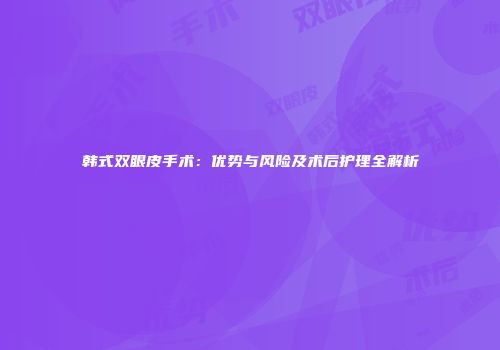 韩式双眼皮手术：优势与风险及术后护理全解析