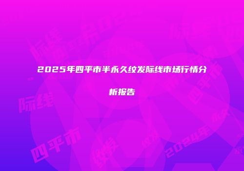 2025年四平市半永久纹发际线市场行情分析报告
