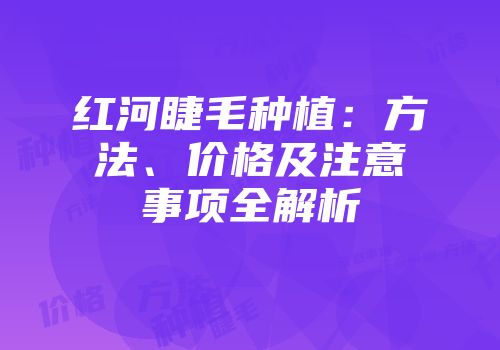 红河睫毛种植：方法、价格及注意事项全解析