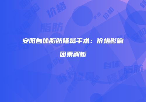 安阳自体脂肪隆鼻手术：价格影响因素解析