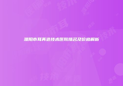 濮阳市耳再造技术医院排名及价格解析