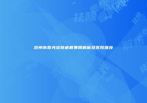沧州市激光祛除疤痕费用解析及医院推荐