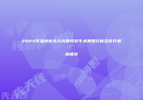2025年温州市先天性唇腭裂手术费用分析及医疗机构推荐