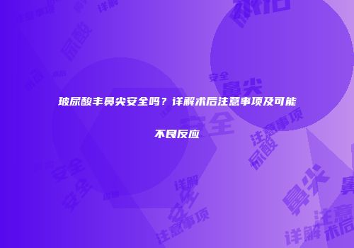 玻尿酸丰鼻尖安全吗？详解术后注意事项及可能不良反应