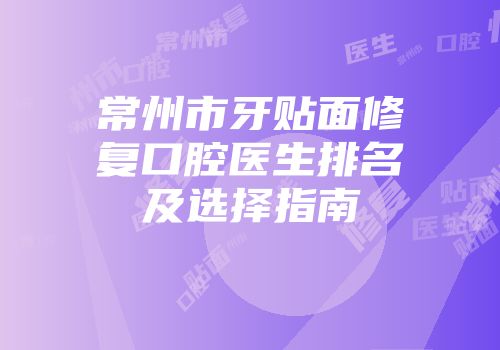 常州市牙贴面修复口腔医生排名及选择指南