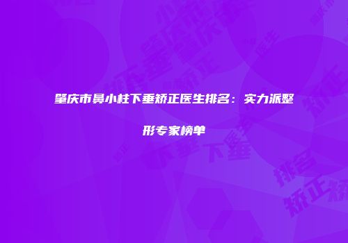 肇庆市鼻小柱下垂矫正医生排名：实力派整形专家榜单