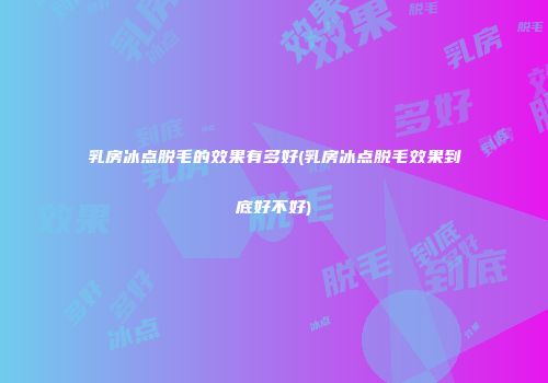 乳房冰点脱毛的效果有多好(乳房冰点脱毛效果到底好不好)