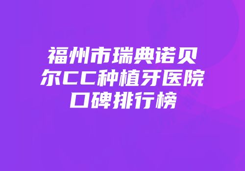 福州市瑞典诺贝尔CC种植牙医院口碑排行榜