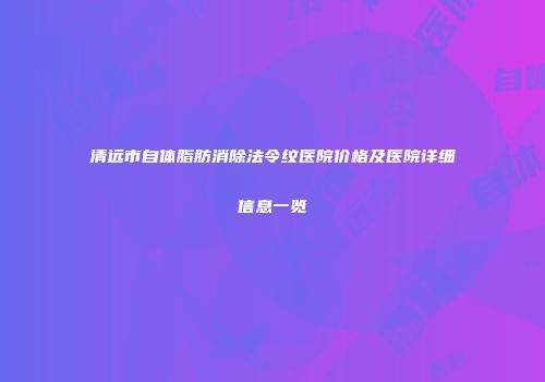清远市自体脂肪消除法令纹医院价格及医院详细信息一览