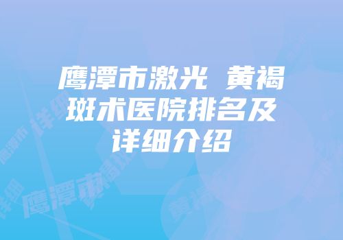 鹰潭市激光袪黄褐斑术医院排名及详细介绍