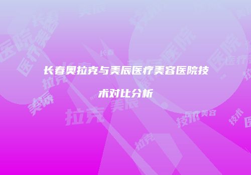 长春奥拉克与美辰医疗美容医院技术对比分析