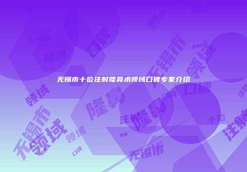 无锡市十位注射隆鼻术领域口碑专家介绍