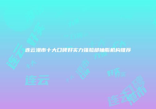 连云港市十大口碑好实力强脸部抽脂机构推荐
