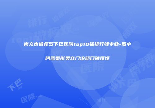 南充市做瘦双下巴医院top10强排行够专业-阆中阿蓝整形美容门诊部口碑反馈