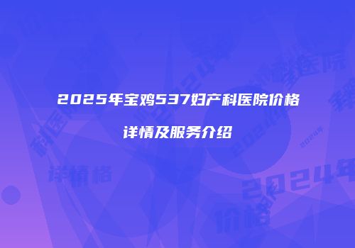 2025年宝鸡537妇产科医院价格详情及服务介绍