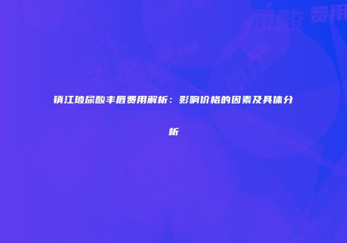 镇江玻尿酸丰唇费用解析：影响价格的因素及具体分析