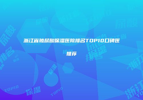 浙江省玻尿酸保湿医院排名TOP10口碑医推荐