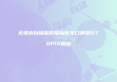 无锡市自体脂肪隆胸医生口碑排行TOP10解析