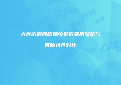 大连市眉间眼角纹整形费用解析与医院特色对比