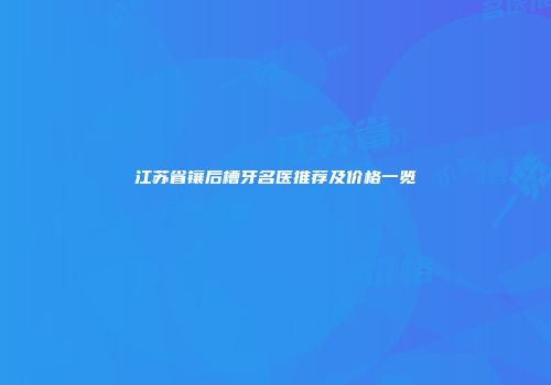 江苏省镶后槽牙名医推荐及价格一览